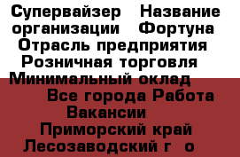 Супервайзер › Название организации ­ Фортуна › Отрасль предприятия ­ Розничная торговля › Минимальный оклад ­ 19 000 - Все города Работа » Вакансии   . Приморский край,Лесозаводский г. о. 